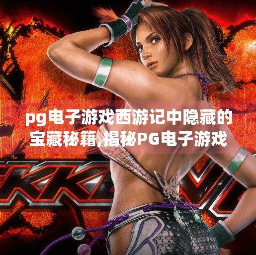 pg电子游戏西游记中隐藏的宝藏秘籍,揭秘PG电子游戏西游记隐藏宝藏秘籍，解锁你从未见过的神秘玩法！