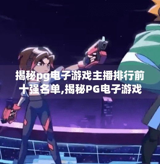 揭秘pg电子游戏主播排行前十强名单,揭秘PG电子游戏主播排行榜前十强，谁是真正的游戏王者？