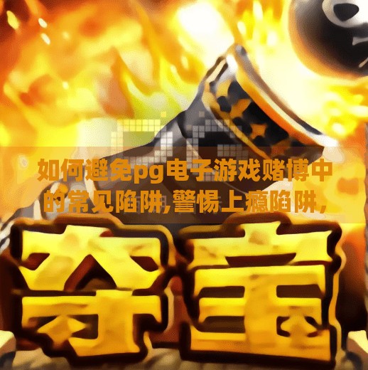 如何避免<strong>pg电子</strong>游戏赌博中的常见陷阱,警惕上瘾陷阱，如何在<strong>pg电子</strong>游戏中守住理性与底线
