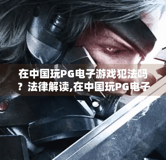 在中国玩PG电子游戏犯法吗？法律解读,在中国玩PG电子游戏犯法吗？法律解读，合法与非法的边界在哪里？