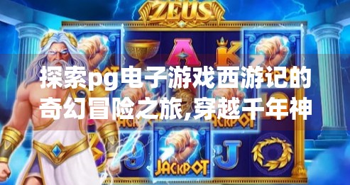 探索<strong>pg电子</strong>游戏西游记的奇幻冒险之旅,穿越千年神话，开启<strong>pg电子</strong>游戏西游记的奇幻冒险之旅！