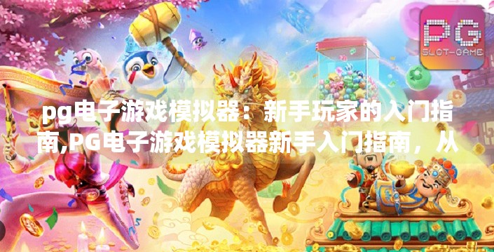 <strong>pg电子</strong>游戏模拟器：新手玩家的入门指南,<strong>pg电子</strong>游戏模拟器新手入门指南，从零开始玩转经典游戏世界
