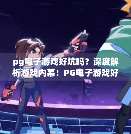 <strong>pg电子</strong>游戏好坑吗？深度解析游戏内幕！<strong>pg电子</strong>游戏好坑吗？深度解析游戏内幕，揭秘你不知道的陷阱与真相！