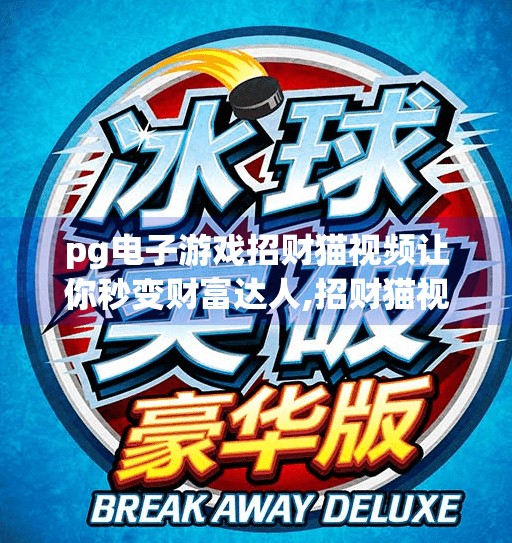 <strong>pg电子</strong>游戏招财猫视频让你秒变财富达人,招财猫视频爆火！<strong>pg电子</strong>游戏如何用萌赚走你的钱包？