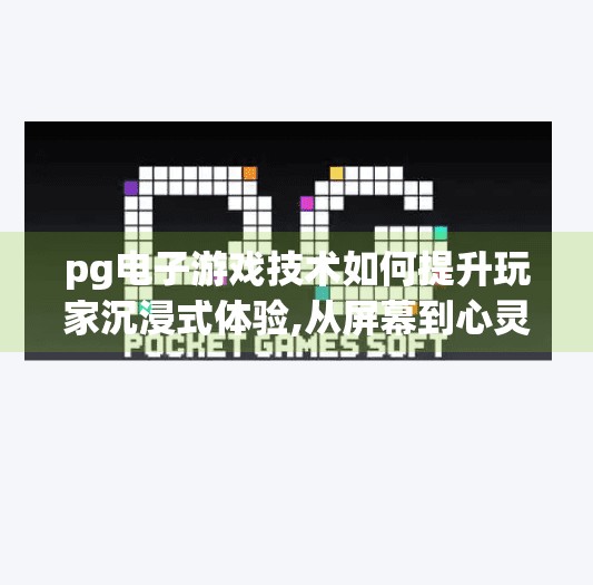 <strong>pg电子</strong>游戏技术如何提升玩家沉浸式体验,从屏幕到心灵，<strong>pg电子</strong>游戏如何用技术重塑玩家沉浸式体验