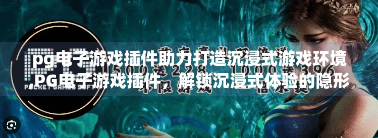 <strong>pg电子</strong>游戏插件助力打造沉浸式游戏环境,<strong>pg电子</strong>游戏插件，解锁沉浸式体验的隐形钥匙，重塑玩家世界
