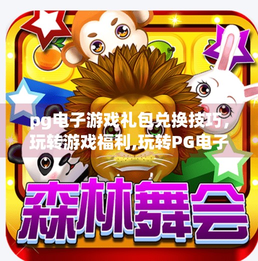 <strong>pg电子</strong>游戏礼包兑换技巧，玩转游戏福利,玩转<strong>pg电子</strong>游戏礼包兑换技巧，轻松领取超值福利！