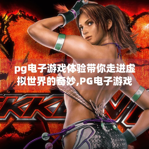 <strong>pg电子</strong>游戏体验带你走进虚拟世界的奇妙,<strong>pg电子</strong>游戏体验带你走进虚拟世界的奇妙之旅