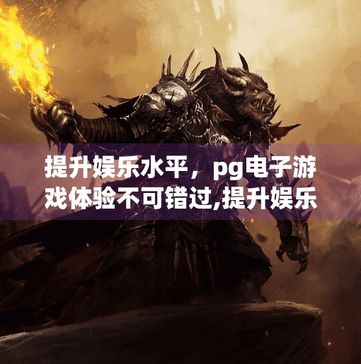 提升娱乐水平，<strong>pg电子</strong>游戏体验不可错过,提升娱乐水平，<strong>pg电子</strong>游戏体验不可错过！