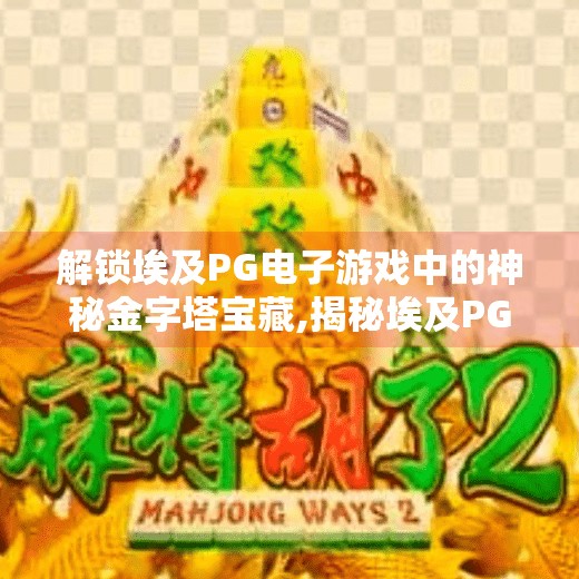 解锁埃及<strong>pg电子</strong>游戏中的神秘金字塔宝藏,揭秘埃及<strong>pg电子</strong>游戏中的神秘金字塔宝藏，一场数字时代的寻宝冒险！