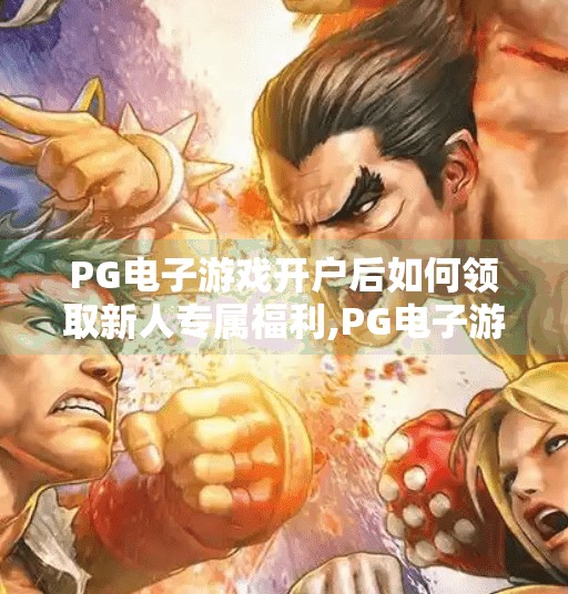 <strong>pg电子</strong>游戏开户后如何领取新人专属福利,<strong>pg电子</strong>游戏开户后如何领取新人专属福利？手把手教你轻松拿奖！
