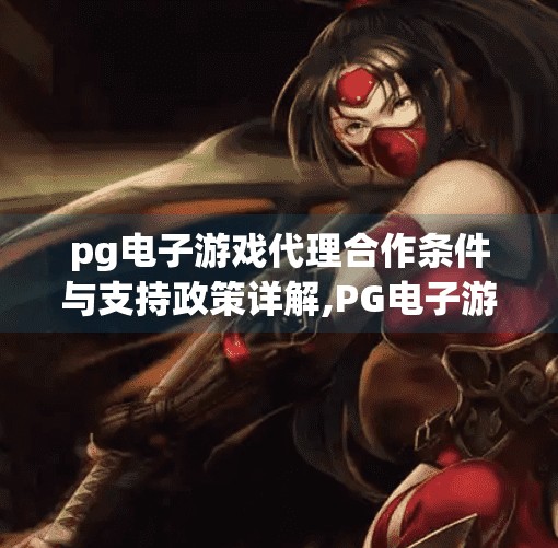 <strong>pg电子</strong>游戏代理合作条件与支持政策详解,<strong>pg电子</strong>游戏代理合作条件与支持政策详解，如何抓住红利风口，实现稳定收益？