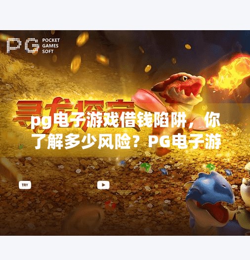 <strong>pg电子</strong>游戏借钱陷阱，你了解多少风险？<strong>pg电子</strong>游戏借钱陷阱曝光！你以为在玩游戏，其实是在被割韭菜！