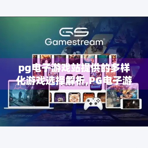 <strong>pg电子</strong>游戏站提供的多样化游戏选择解析,<strong>pg电子</strong>游戏站为何能成为玩家心中的游戏天堂？揭秘其多样化选择背后的吸引力