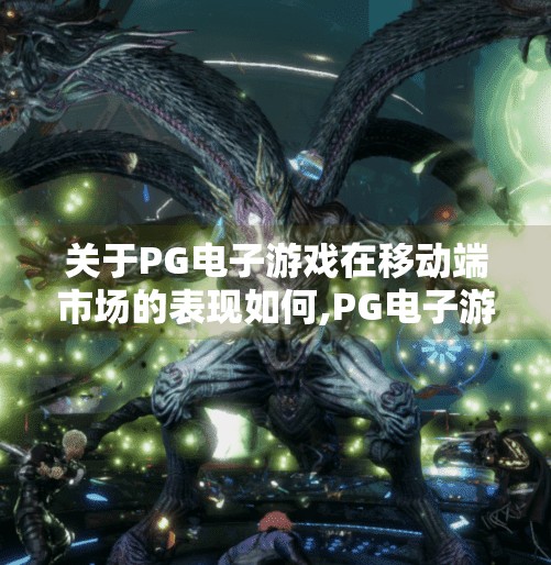 关于<strong>pg电子</strong>游戏在移动端市场的表现如何,<strong>pg电子</strong>游戏移动端崛起，从小众娱乐到全球玩家新宠的逆袭之路