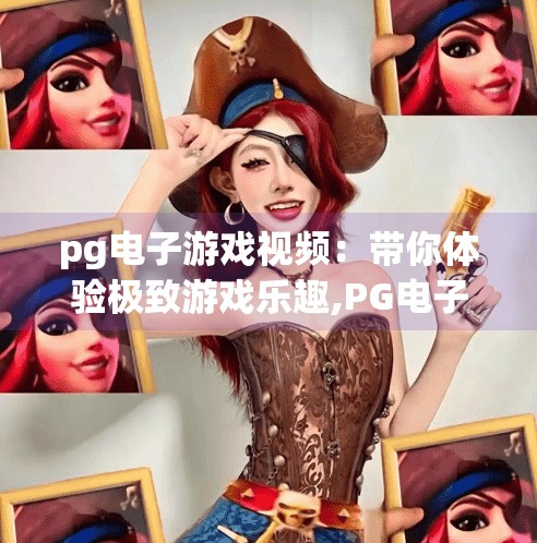 pg电子游戏视频：带你体验极致游戏乐趣,PG电子游戏视频，带你体验极致游戏乐趣，沉浸式娱乐新纪元！