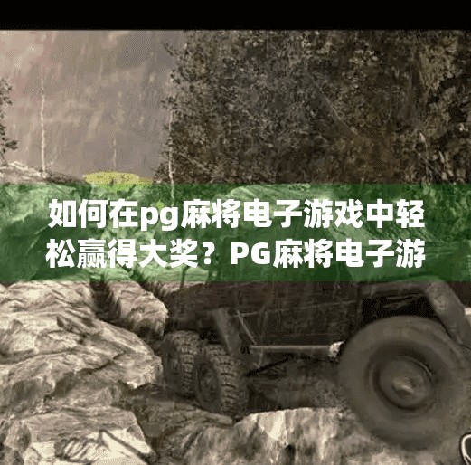 如何在pg麻将电子游戏中轻松赢得大奖？PG麻将电子游戏赢大奖秘籍，技巧+心态+策略，轻松上分不翻车！