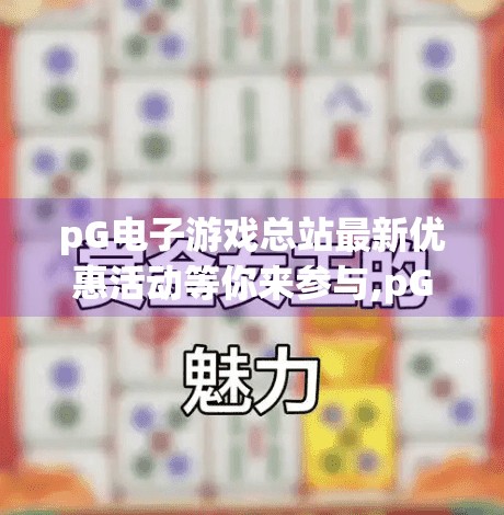 pG电子游戏总站最新优惠活动等你来参与,pG电子游戏总站最新优惠活动重磅来袭！新手老手都能赢大奖，速来抢鲜体验！