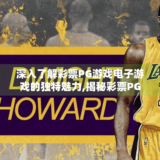 深入了解彩票PG游戏电子游戏的独特魅力,揭秘彩票PG电子游戏的迷人魔力，从娱乐到心理满足的深度探索